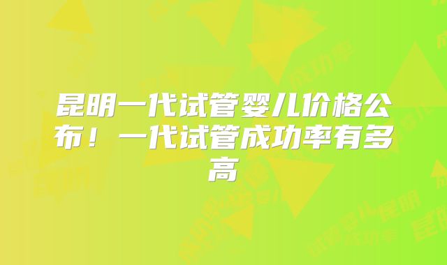 昆明一代试管婴儿价格公布！一代试管成功率有多高