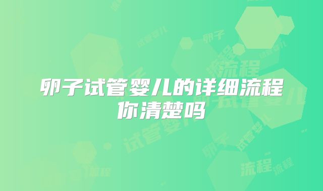卵子试管婴儿的详细流程你清楚吗