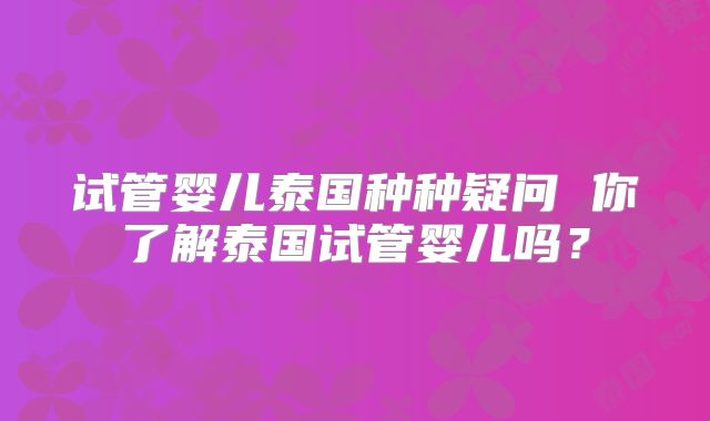 试管婴儿泰国种种疑问 你了解泰国试管婴儿吗?