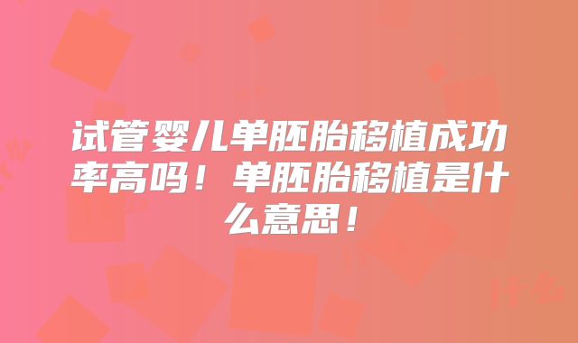 试管婴儿单胚胎移植成功率高吗!单胚胎移植是什么意思!