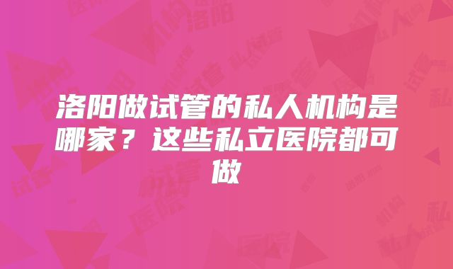 洛阳做试管的私人机构是哪家？这些私立医院都可做