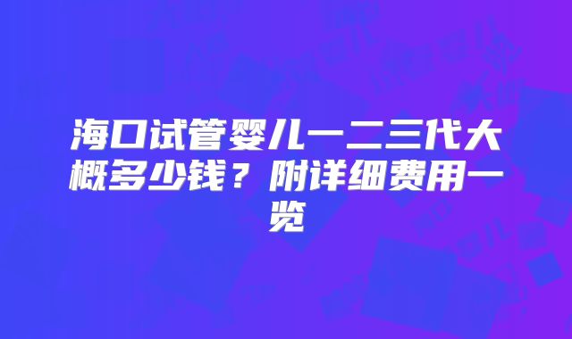 海口试管婴儿一二三代大概多少钱？附详细费用一览
