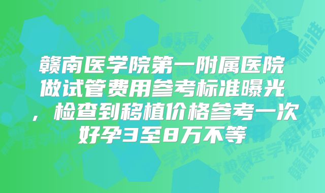 赣南医学院第一附属医院做试管费用参考标准曝光，检查到移植价格参考一次好孕3至8万不等