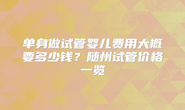 单身做试管婴儿费用大概要多少钱？随州试管价格一览