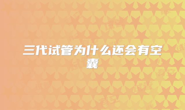 三代试管为什么还会有空囊