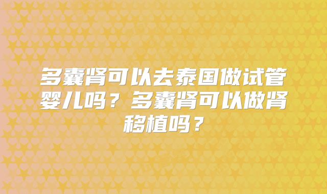 多囊肾可以去泰国做试管婴儿吗?多囊肾可以做肾移植吗?