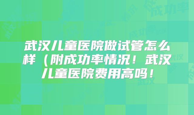 武汉儿童医院做试管怎么样(附成功率情况!武汉儿童医院费用高吗!