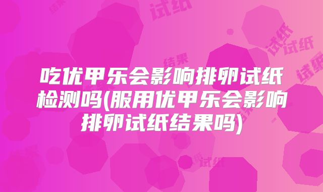 吃优甲乐会影响排卵试纸检测吗(服用优甲乐会影响排卵试纸结果吗)