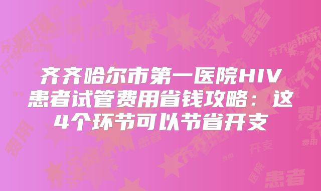 齐齐哈尔市第一医院HIV患者试管费用省钱攻略:这4个环节可以节省开支