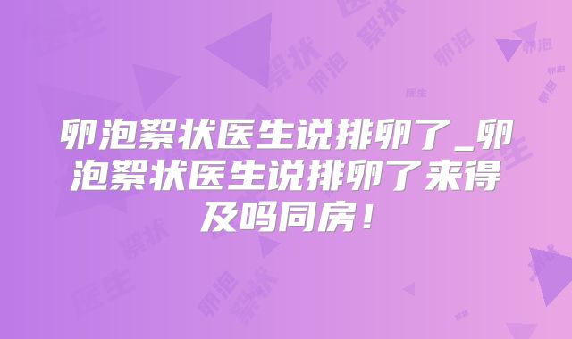 卵泡絮状医生说排卵了_卵泡絮状医生说排卵了来得及吗同房！