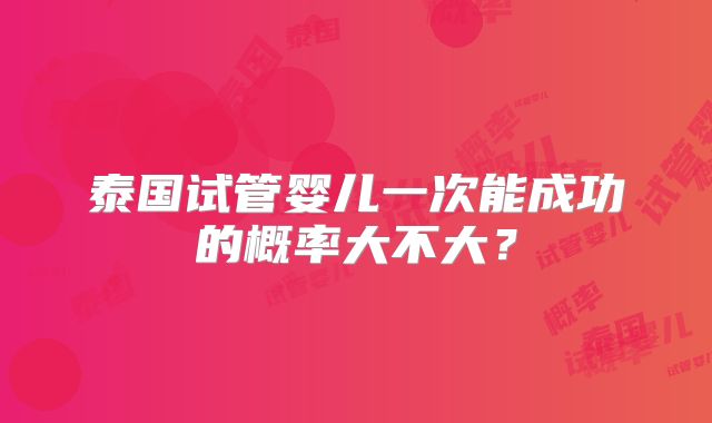 泰国试管婴儿一次能成功的概率大不大？