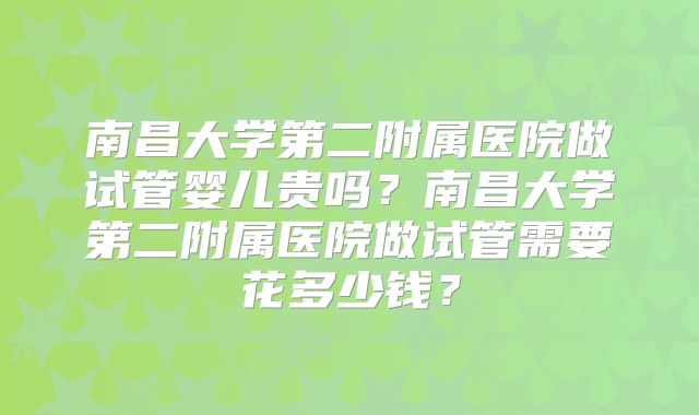 南昌大学第二附属医院做试管婴儿贵吗？南昌大学第二附属医院做试管需要花多少钱？