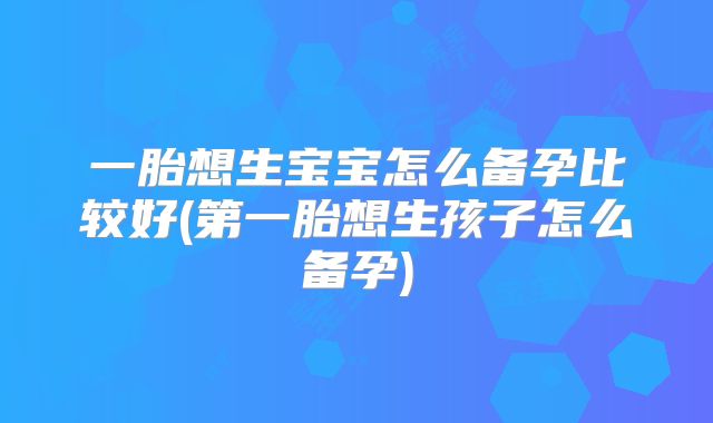 一胎想生宝宝怎么备孕比较好(第一胎想生孩子怎么备孕)