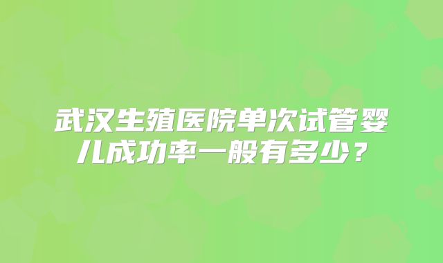 武汉生殖医院单次试管婴儿成功率一般有多少？