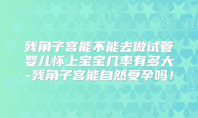 残角子宫能不能去做试管婴儿怀上宝宝几率有多大-残角子宫能自然受孕吗！