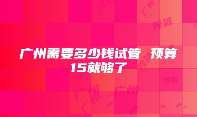 广州需要多少钱试管 预算15就够了