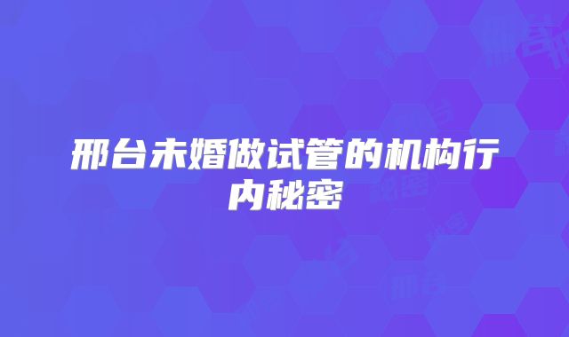邢台未婚做试管的机构行内秘密