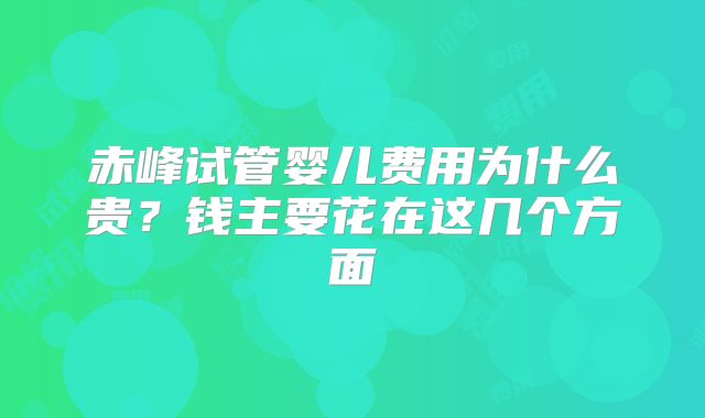 赤峰试管婴儿费用为什么贵?钱主要花在这几个方面