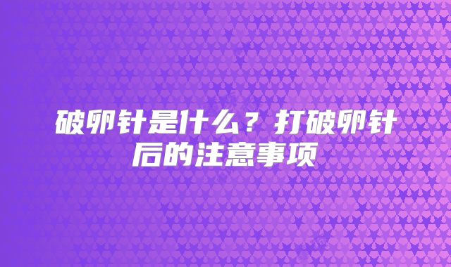 破卵针是什么？打破卵针后的注意事项