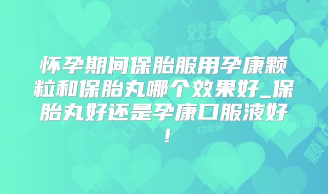 怀孕期间保胎服用孕康颗粒和保胎丸哪个效果好_保胎丸好还是孕康口服液好！