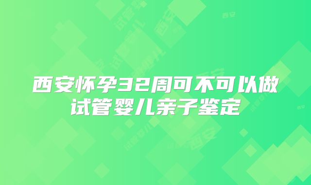 西安怀孕32周可不可以做试管婴儿亲子鉴定