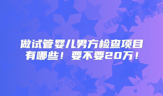 做试管婴儿男方检查项目有哪些!要不要20万!