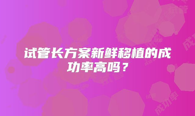试管长方案新鲜移植的成功率高吗？