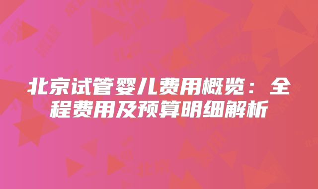 北京试管婴儿费用概览：全程费用及预算明细解析