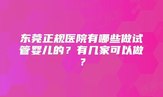 东莞正规医院有哪些做试管婴儿的?有几家可以做?