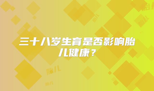 三十八岁生育是否影响胎儿健康？