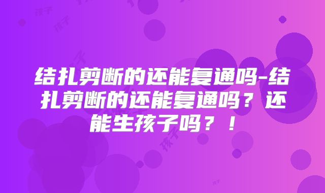 结扎剪断的还能复通吗-结扎剪断的还能复通吗？还能生孩子吗？！
