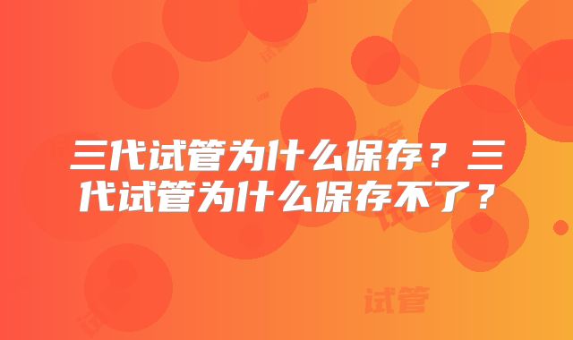 三代试管为什么保存？三代试管为什么保存不了？