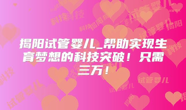 揭阳试管婴儿_帮助实现生育梦想的科技突破!只需三万!
