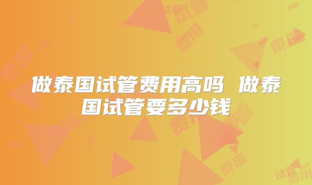 做泰国试管费用高吗 做泰国试管要多少钱