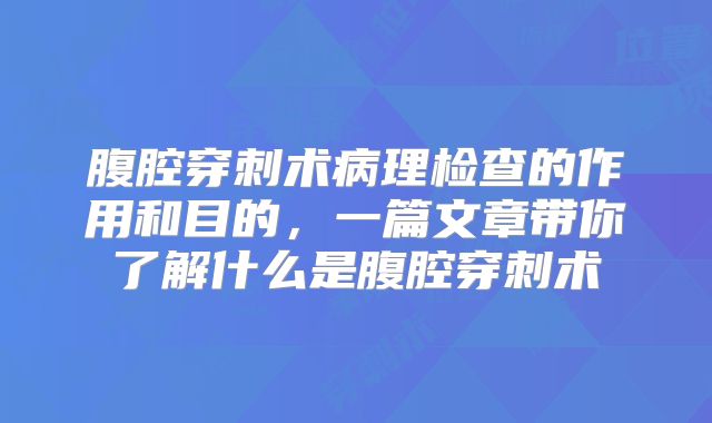 腹腔穿刺术病理检查的作用和目的，一篇文章带你了解什么是腹腔穿刺术