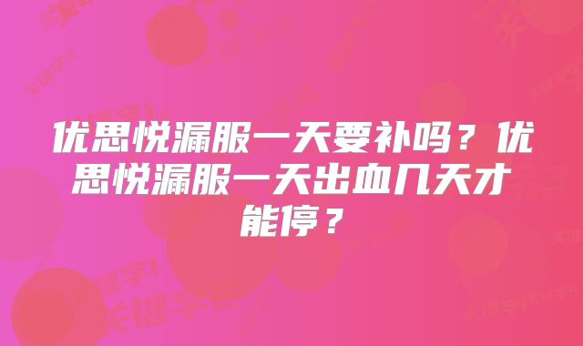 优思悦漏服一天要补吗？优思悦漏服一天出血几天才能停？