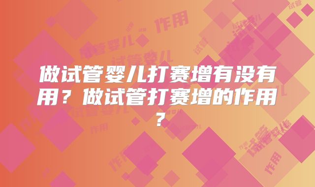 做试管婴儿打赛增有没有用？做试管打赛增的作用？