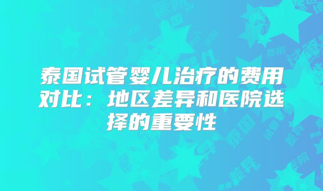 泰国试管婴儿治疗的费用对比：地区差异和医院选择的重要性