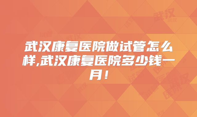 武汉康复医院做试管怎么样,武汉康复医院多少钱一月！
