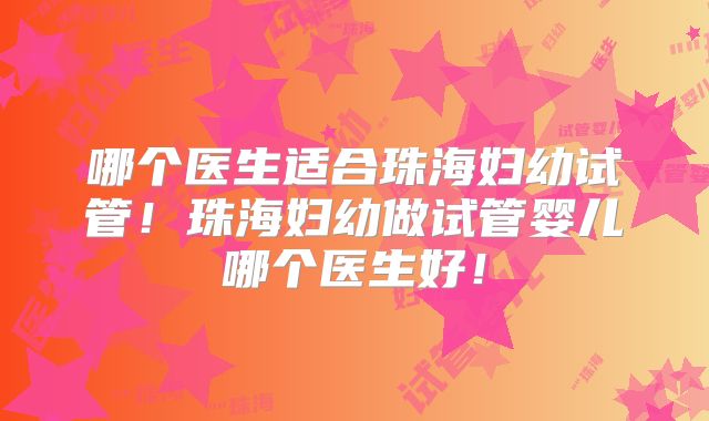 哪个医生适合珠海妇幼试管！珠海妇幼做试管婴儿哪个医生好！