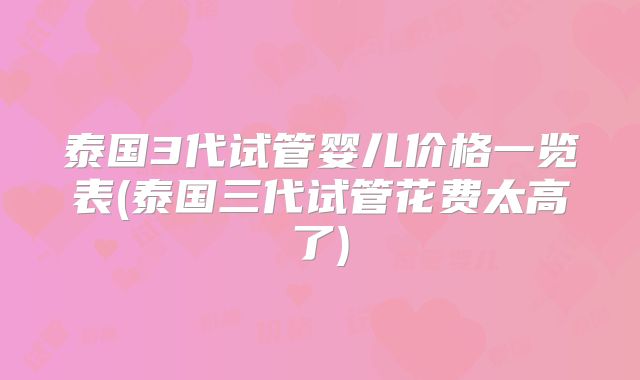 泰国3代试管婴儿价格一览表(泰国三代试管花费太高了)