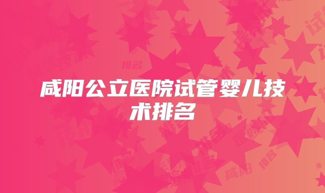 咸阳公立医院试管婴儿技术排名