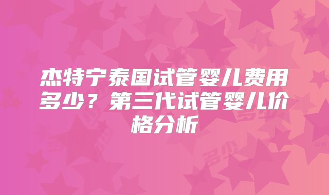 杰特宁泰国试管婴儿费用多少?第三代试管婴儿价格分析