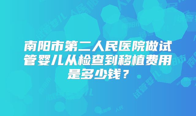 南阳市第二人民医院做试管婴儿从检查到移植费用是多少钱？