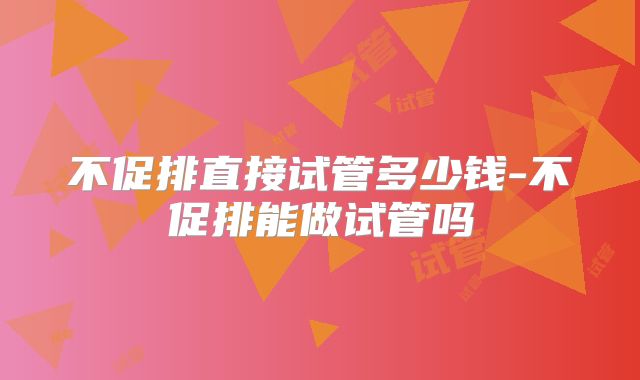 不促排直接试管多少钱-不促排能做试管吗