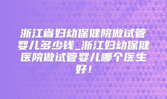 浙江省妇幼保健院做试管婴儿多少钱_浙江妇幼保健医院做试管婴儿哪个医生好！