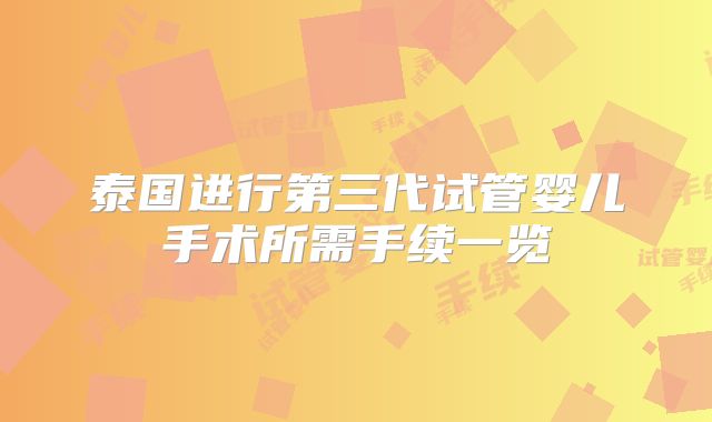 泰国进行第三代试管婴儿手术所需手续一览