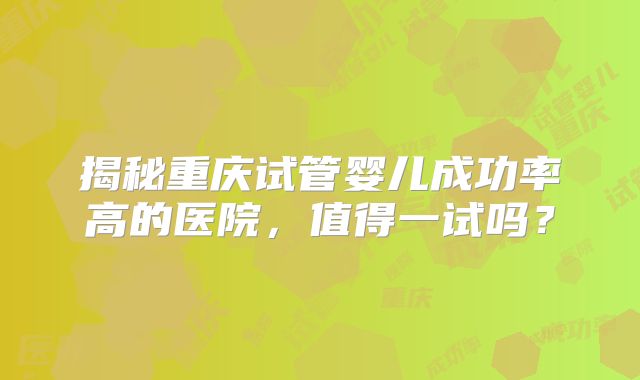 揭秘重庆试管婴儿成功率高的医院，值得一试吗？