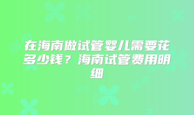 在海南做试管婴儿需要花多少钱?海南试管费用明细