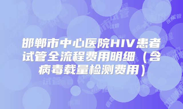 邯郸市中心医院HIV患者试管全流程费用明细（含病毒载量检测费用）